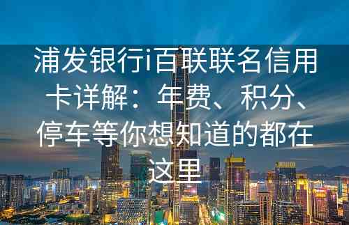 浦发银行i百联联名信用卡详解：年费、积分、停车等你想知道的都在这里