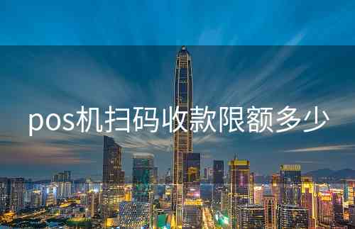 pos机扫码收款限额多少