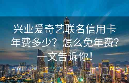 兴业爱奇艺联名信用卡年费多少？怎么免年费？一文告诉你！