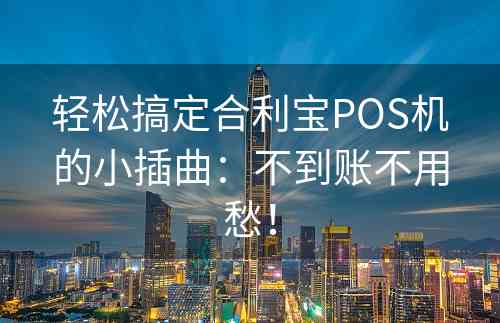 轻松搞定合利宝POS机的小插曲：不到账不用愁！