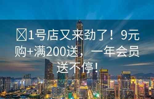 ​1号店又来劲了！9元购+满200送，一年会员送不停！