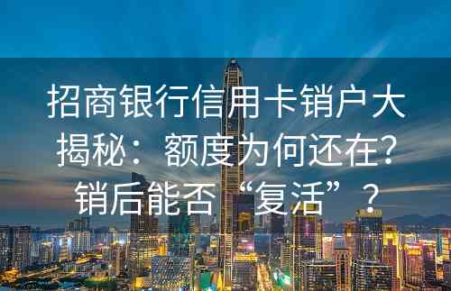 招商银行信用卡销户大揭秘：额度为何还在？销后能否“复活”？