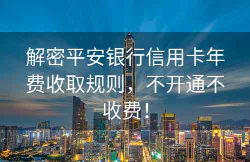 解密平安银行信用卡年费收取规则，不开通不收费！