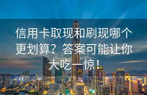 信用卡取现和刷现哪个更划算？答案可能让你大吃一惊！