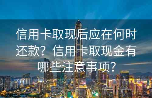 信用卡取现后应在何时还款？信用卡取现金有哪些注意事项？