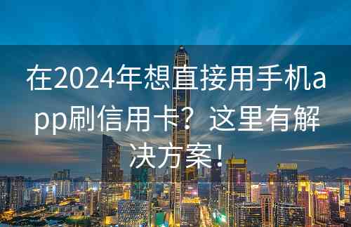 在2024年想直接用手机app刷信用卡？这里有解决方案！