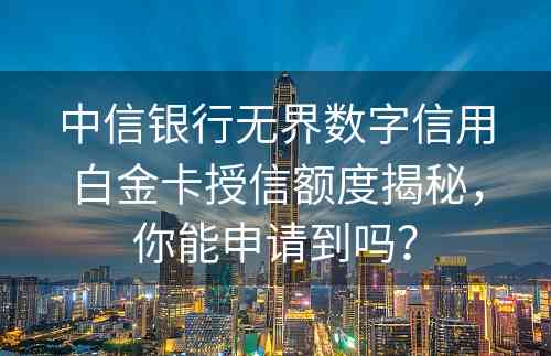 中信银行无界数字信用白金卡授信额度揭秘，你能申请到吗？