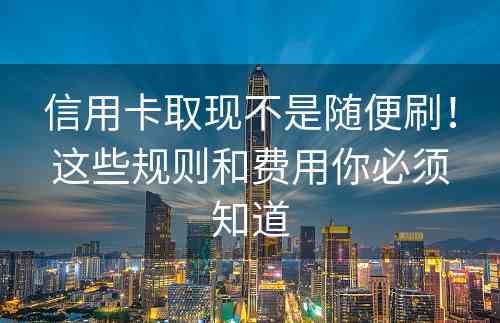 信用卡取现不是随便刷！这些规则和费用你必须知道