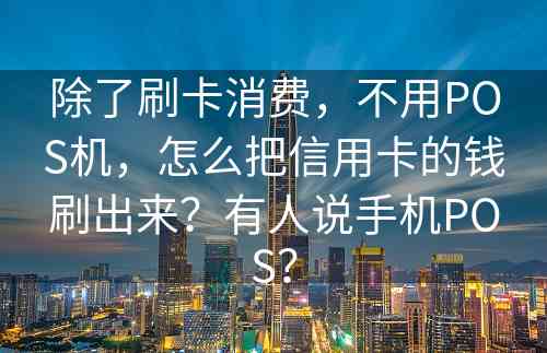 除了刷卡消费，不用POS机，怎么把信用卡的钱刷出来？有人说手机POS？