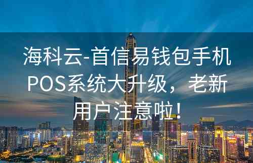 海科云-首信易钱包手机POS系统大升级，老新用户注意啦！