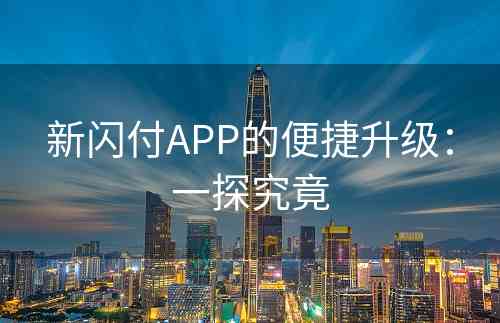 新闪付APP的便捷升级：一探究竟