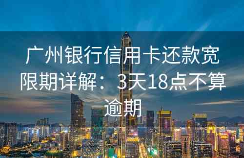 广州银行信用卡还款宽限期详解：3天18点不算逾期