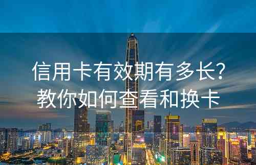 信用卡有效期有多长？教你如何查看和换卡