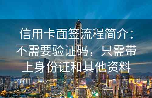 信用卡面签流程简介：不需要验证码，只需带上身份证和其他资料