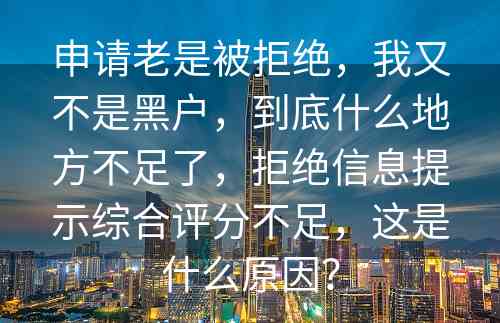 申请老是被拒绝，我又不是黑户，到底什么地方不足了，拒绝信息提示综合评分不足，这是什么原因？