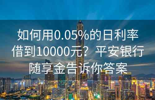 如何用0.05%的日利率借到10000元？平安银行随享金告诉你答案