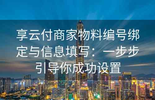 享云付商家物料编号绑定与信息填写：一步步引导你成功设置