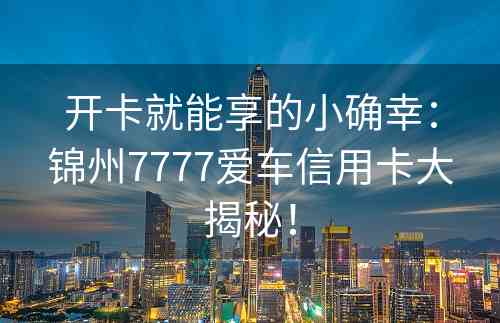 开卡就能享的小确幸：锦州7777爱车信用卡大揭秘！