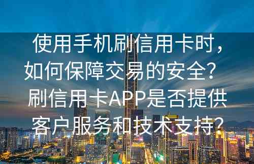 使用手机刷信用卡时，如何保障交易的安全？ 刷信用卡APP是否提供客户服务和技术支持？