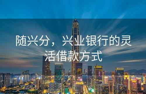 随兴分，兴业银行的灵活借款方式