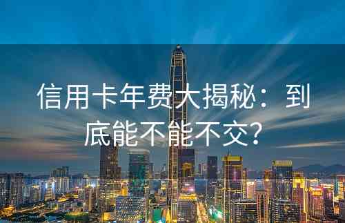 信用卡年费大揭秘：到底能不能不交？