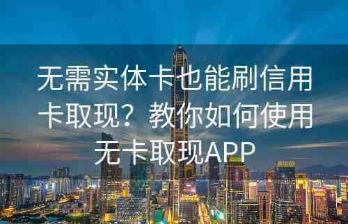 无需实体卡也能刷信用卡取现？教你如何使用无卡取现APP