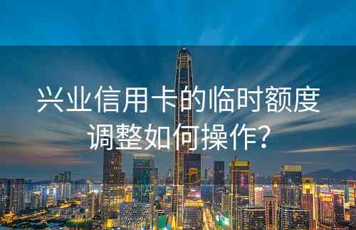 兴业信用卡的临时额度调整如何操作？