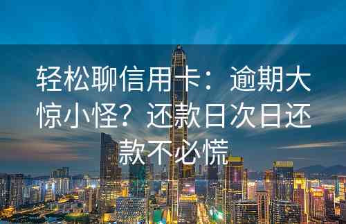 轻松聊信用卡：逾期大惊小怪？还款日次日还款不必慌