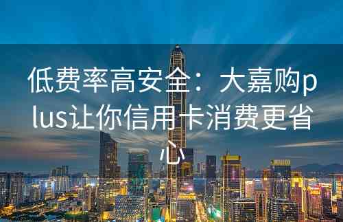 低费率高安全：大嘉购plus让你信用卡消费更省心