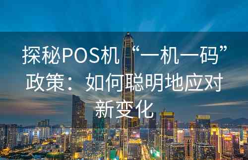 探秘POS机“一机一码”政策：如何聪明地应对新变化