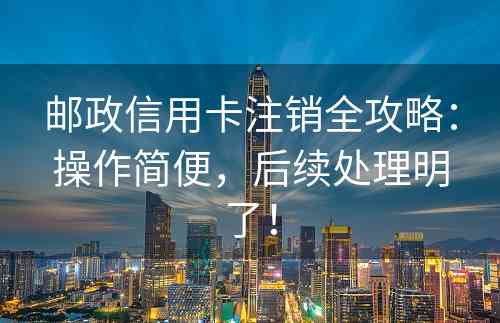 邮政信用卡注销全攻略：操作简便，后续处理明了！