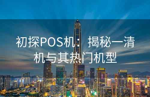 初探POS机：揭秘一清机与其热门机型