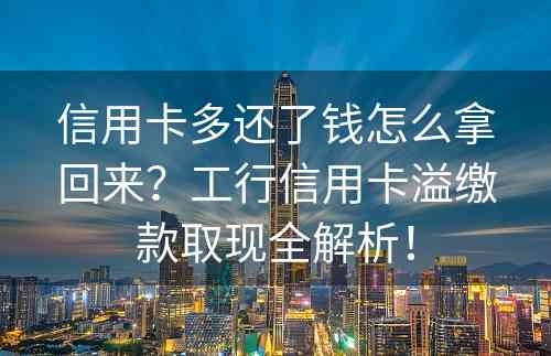 信用卡多还了钱怎么拿回来？工行信用卡溢缴款取现全解析！