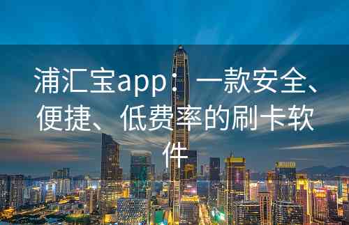 浦汇宝app：一款安全、便捷、低费率的刷卡软件