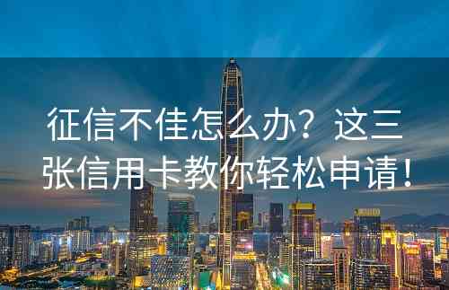 征信不佳怎么办？这三张信用卡教你轻松申请！