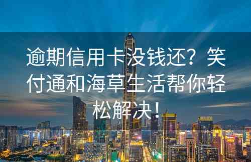 逾期信用卡没钱还？笑付通和海草生活帮你轻松解决！