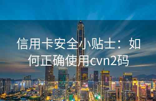 信用卡安全小贴士：如何正确使用cvn2码