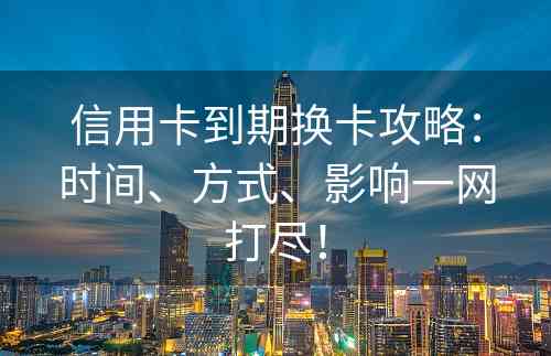 信用卡到期换卡攻略：时间、方式、影响一网打尽！