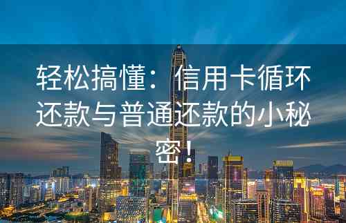 轻松搞懂：信用卡循环还款与普通还款的小秘密！