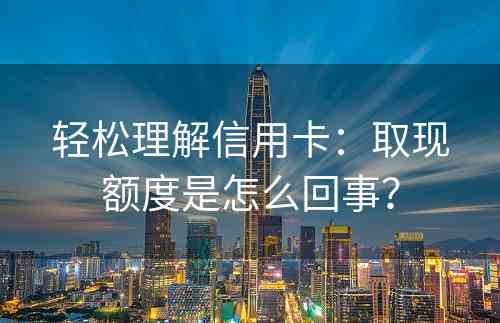 轻松理解信用卡：取现额度是怎么回事？