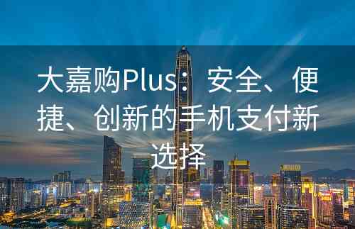 大嘉购Plus：安全、便捷、创新的手机支付新选择