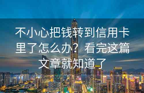 不小心把钱转到信用卡里了怎么办？看完这篇文章就知道了