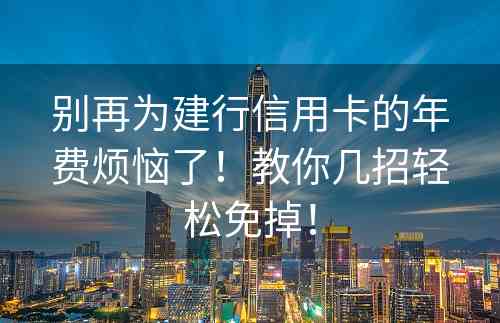 别再为建行信用卡的年费烦恼了！教你几招轻松免掉！