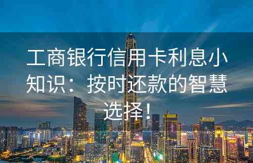 工商银行信用卡利息小知识：按时还款的智慧选择！