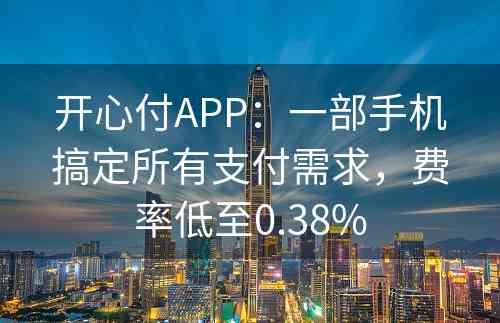 开心付APP：一部手机搞定所有支付需求，费率低至0.38%