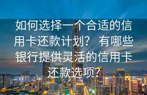 如何选择一个合适的信用卡还款计划？ 有哪些银行提供灵活的信用卡还款选项？