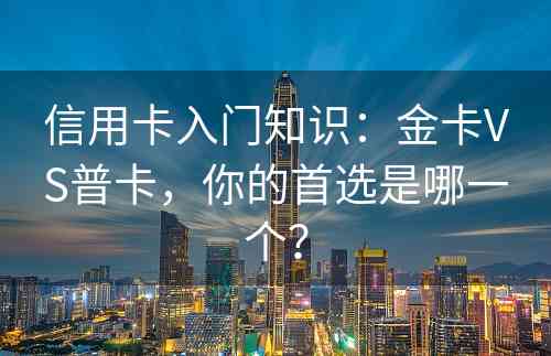 信用卡入门知识：金卡VS普卡，你的首选是哪一个？