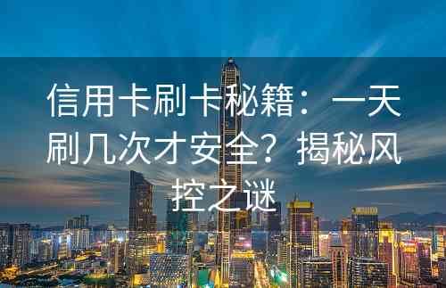 信用卡刷卡秘籍：一天刷几次才安全？揭秘风控之谜