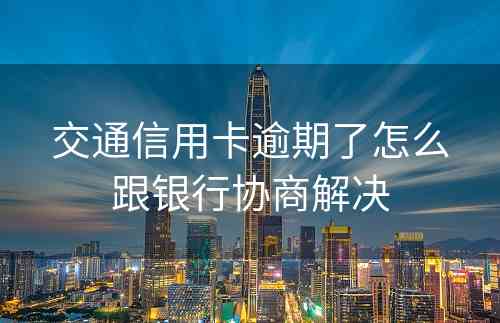 交通信用卡逾期了怎么跟银行协商解决