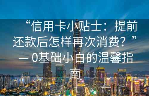 “信用卡小贴士：提前还款后怎样再次消费？” — 0基础小白的温馨指南